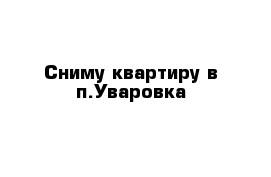 Сниму квартиру в п.Уваровка